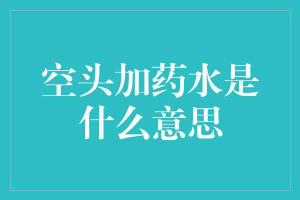 空头加药水是什么意思