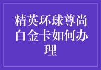 精英环球尊尚白金卡办理指南：开启您的尊贵生活之旅