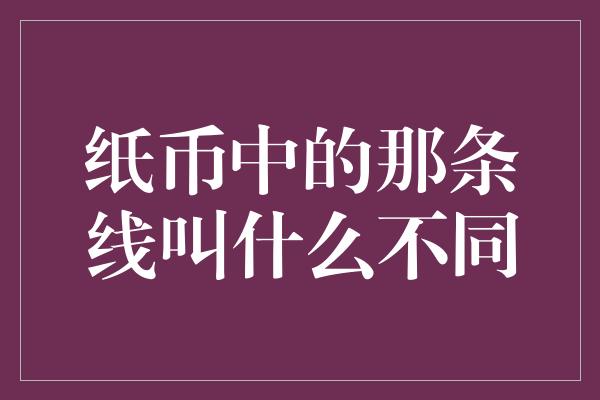 纸币中的那条线叫什么不同