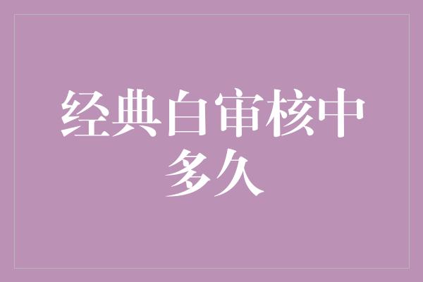 经典白审核中多久