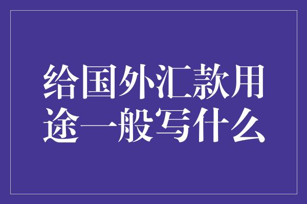 给国外汇款用途一般写什么