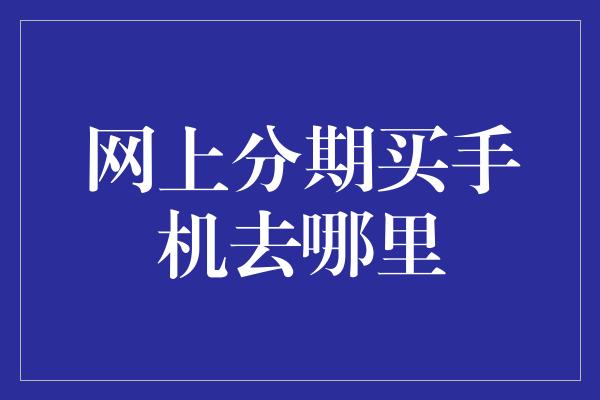 网上分期买手机去哪里