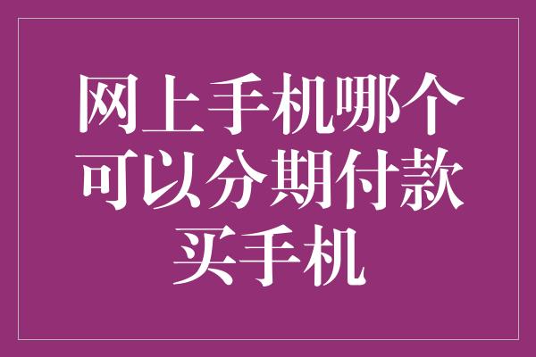 网上手机哪个可以分期付款买手机