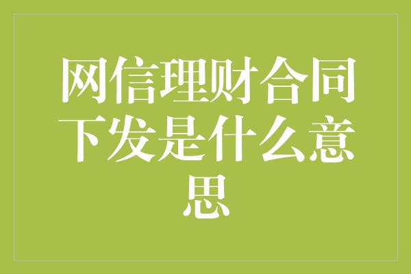 网信理财合同下发是什么意思