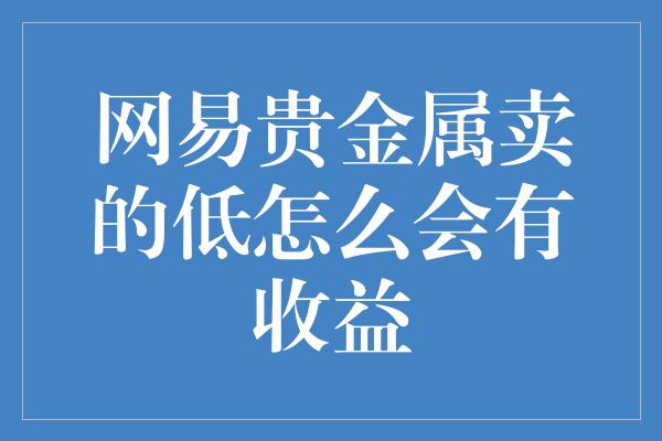 网易贵金属卖的低怎么会有收益