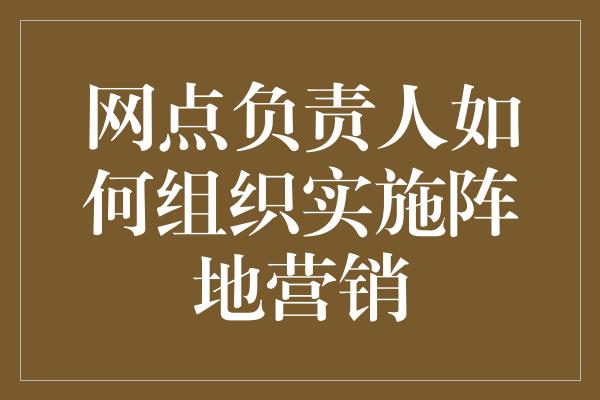 网点负责人如何组织实施阵地营销