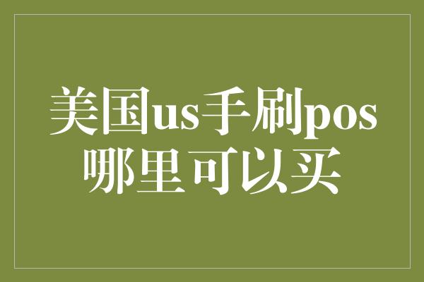 美国us手刷pos哪里可以买