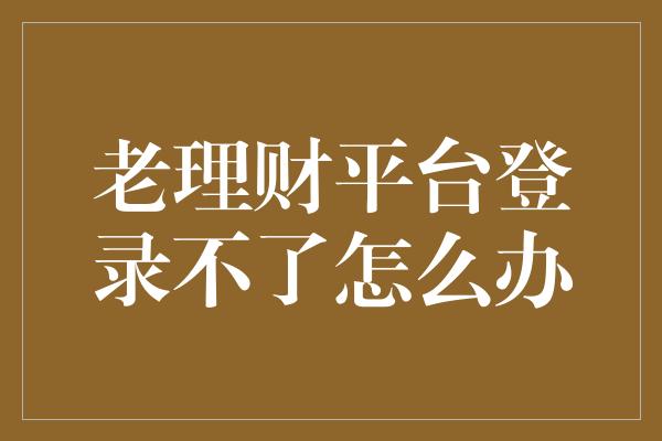 老理财平台登录不了怎么办