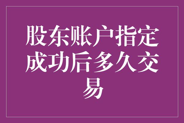 股东账户指定成功后多久交易