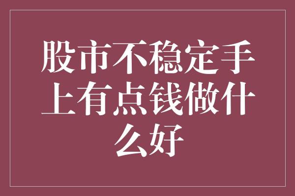 股市不稳定手上有点钱做什么好