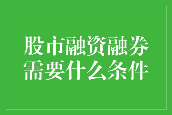 股市融资融券需要什么条件