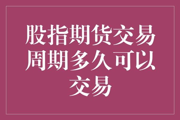 股指期货交易周期多久可以交易