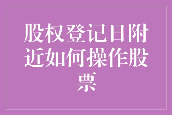 股权登记日附近如何操作股票