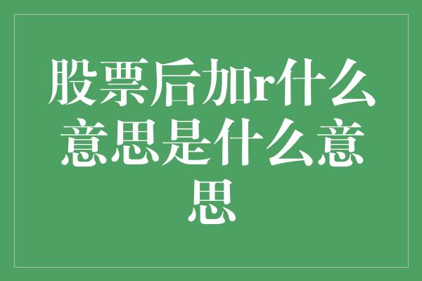 股票后加r什么意思是什么意思