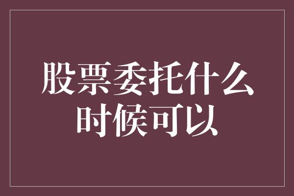 股票委托什么时候可以