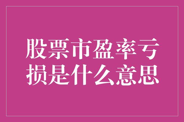 股票市盈率亏损是什么意思