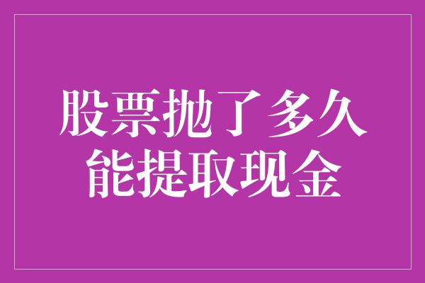 股票抛了多久能提取现金