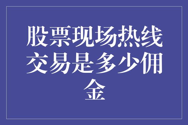 股票现场热线交易是多少佣金