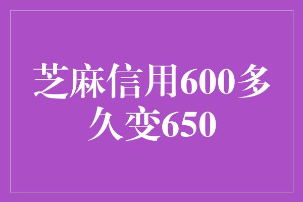 芝麻信用600多久变650