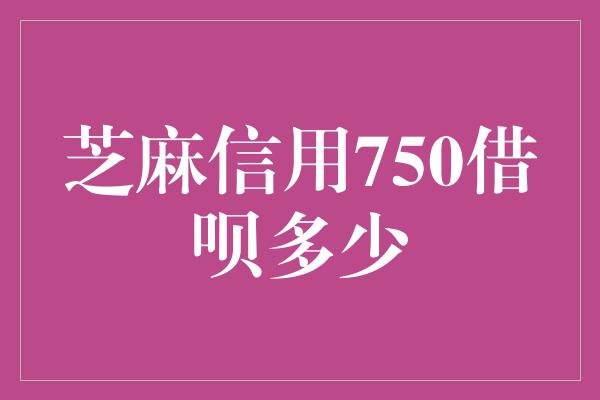 芝麻信用750借呗多少