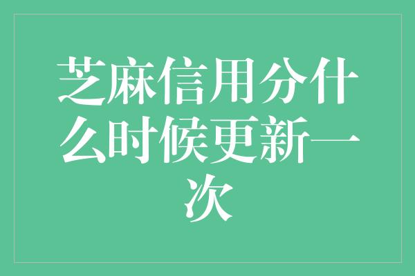 芝麻信用分什么时候更新一次