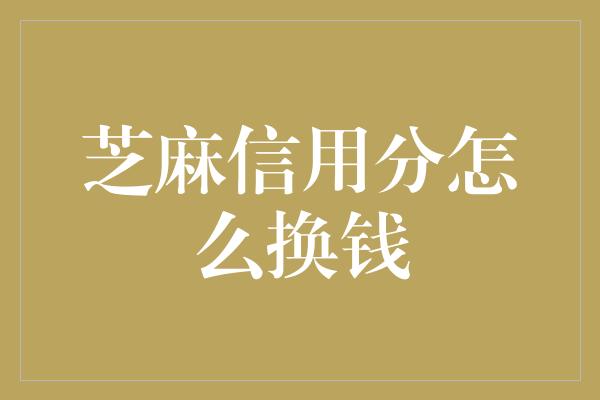 芝麻信用分怎么换钱