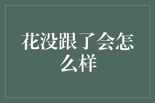 花没跟了会怎么样