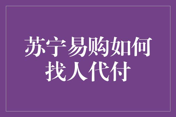 苏宁易购如何找人代付