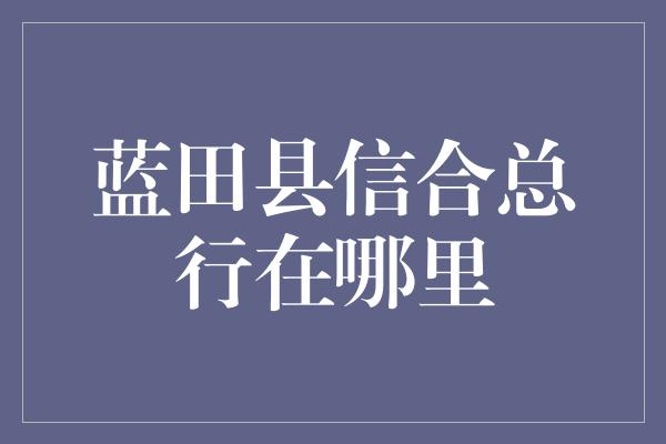 蓝田县信合总行在哪里