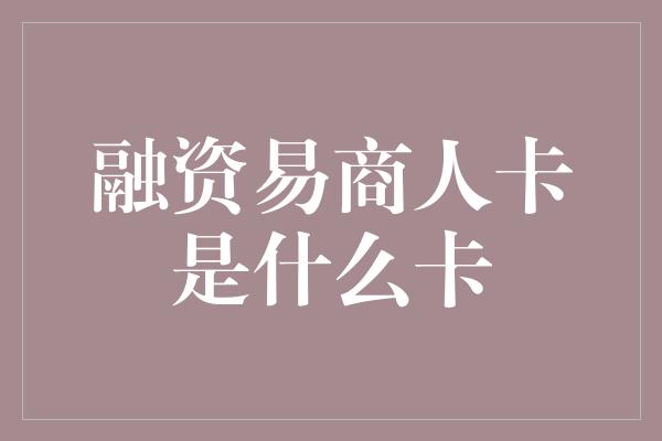 融资易商人卡是什么卡