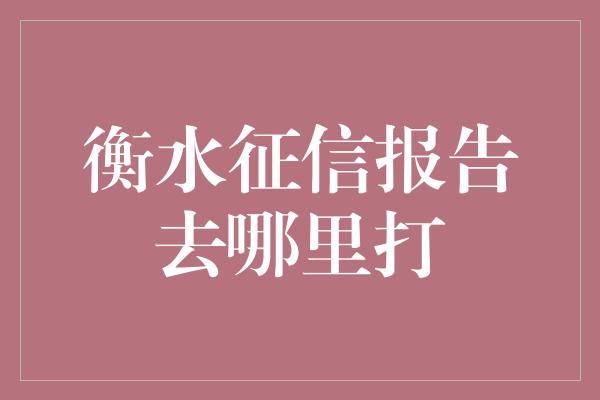 衡水征信报告去哪里打