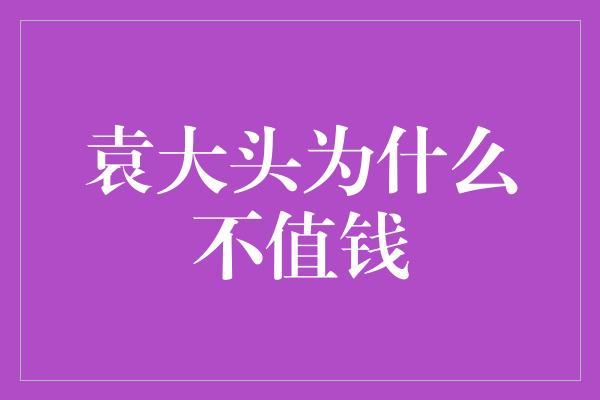 袁大头为什么不值钱