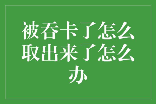 被吞卡了怎么取出来了怎么办