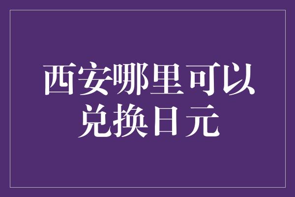 西安哪里可以兑换日元