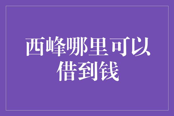 西峰哪里可以借到钱