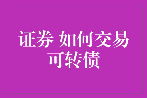 证券 如何交易可转债