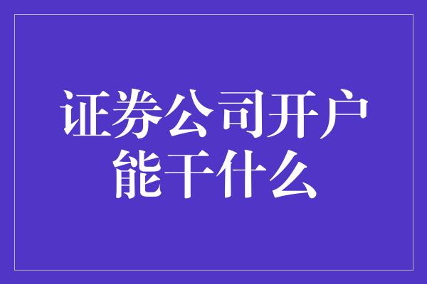 证券公司开户能干什么