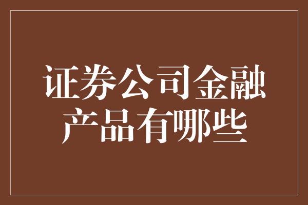 证券公司金融产品有哪些