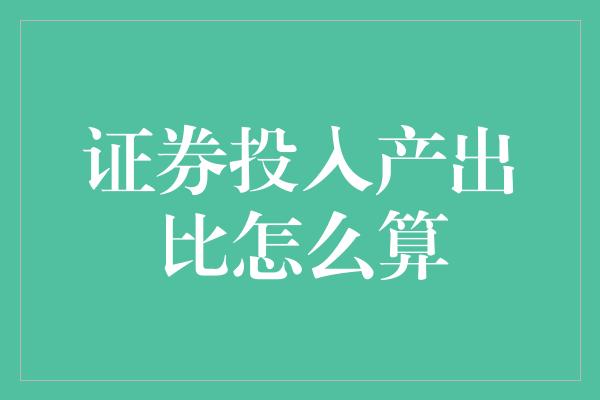 证券投入产出比怎么算