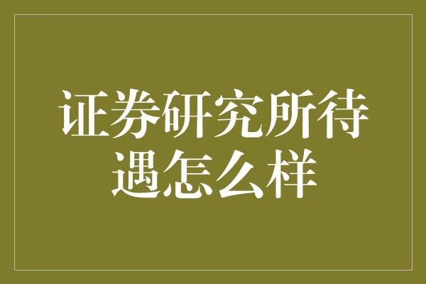 证券研究所待遇怎么样