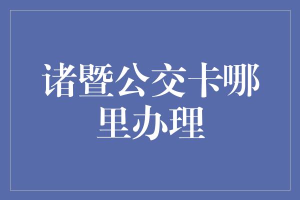 诸暨公交卡哪里办理