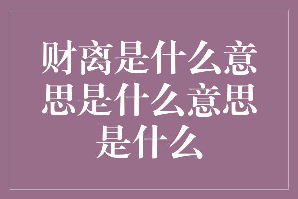 财离是什么意思是什么意思是什么