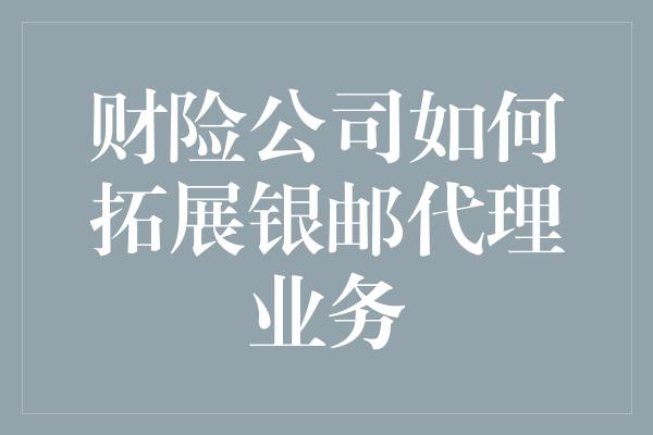 财险公司如何拓展银邮代理业务