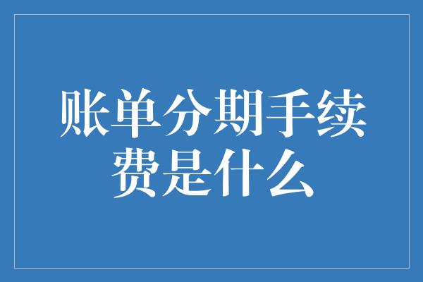 账单分期手续费是什么