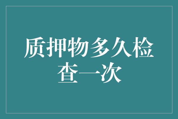 质押物多久检查一次