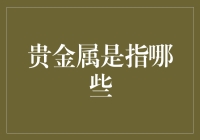 你问我什么是贵金属？那我可得好好科普一下，毕竟这可是个高端大气上档次的东西！