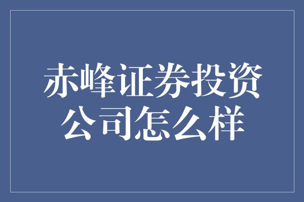 赤峰证券投资公司怎么样