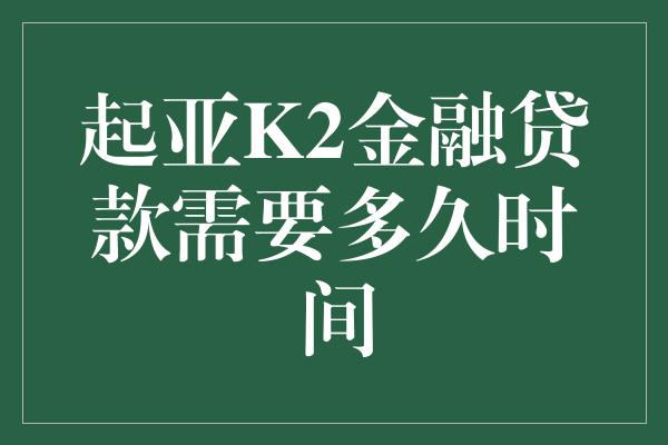 起亚K2金融贷款需要多久时间