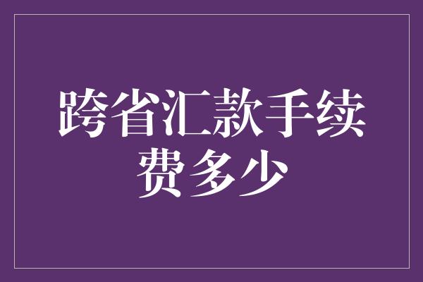 跨省汇款手续费多少