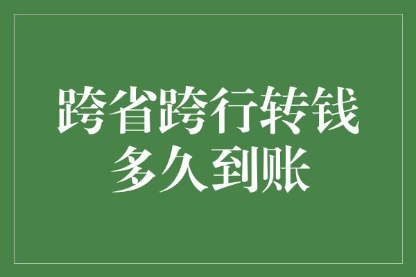 跨省跨行转钱多久到账